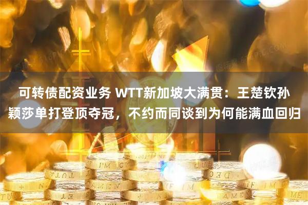 可转债配资业务 WTT新加坡大满贯：王楚钦孙颖莎单打登顶夺冠，不约而同谈到为何能满血回归