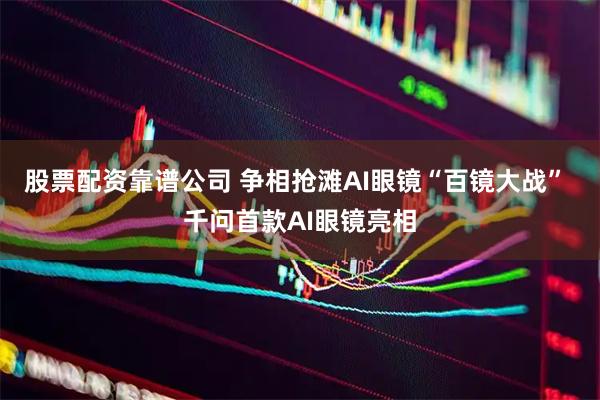 股票配资靠谱公司 争相抢滩AI眼镜“百镜大战” 千问首款AI眼镜亮相
