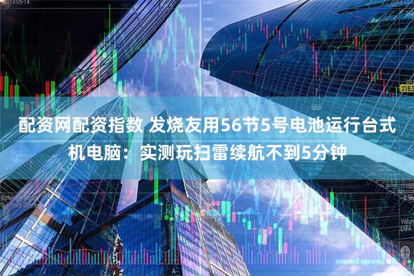 配资网配资指数 发烧友用56节5号电池运行台式机电脑：实测玩扫雷续航不到5分钟