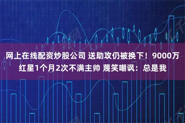 网上在线配资炒股公司 送助攻仍被换下！9000万红星1个月2次不满主帅 蔑笑嘲讽：总是我