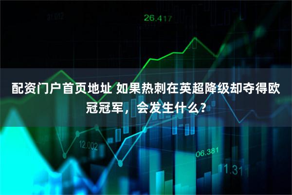 配资门户首页地址 如果热刺在英超降级却夺得欧冠冠军，会发生什么？