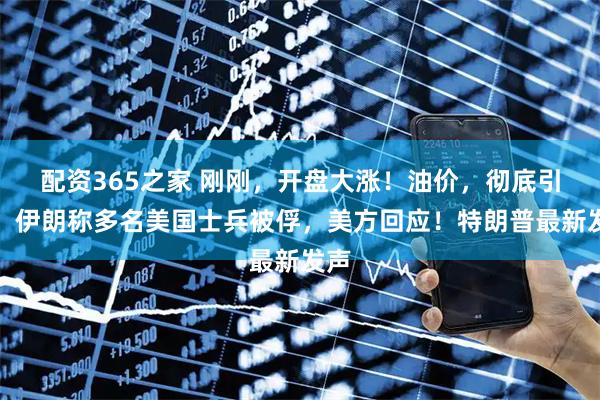 配资365之家 刚刚，开盘大涨！油价，彻底引爆！伊朗称多名美国士兵被俘，美方回应！特朗普最新发声