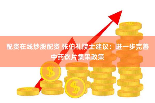 配资在线炒股配资 张伯礼院士建议：进一步完善中药饮片集采政策