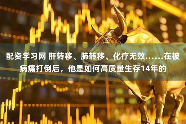 配资学习网 肝转移、肺转移、化疗无效……在被病痛打倒后，他是如何高质量生存14年的