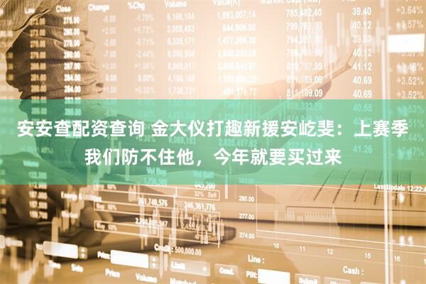 安安查配资查询 金大仪打趣新援安屹斐：上赛季我们防不住他，今年就要买过来