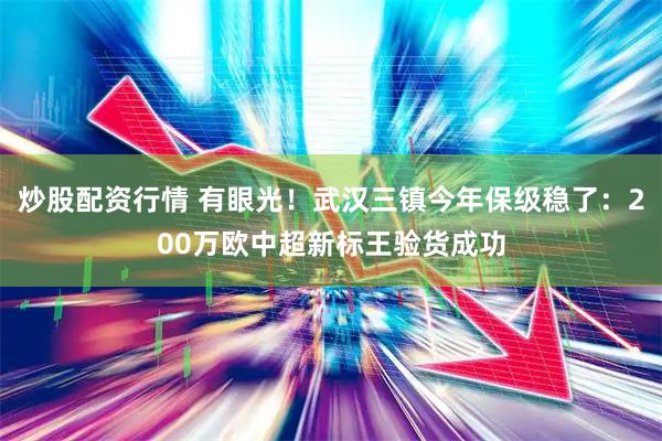 炒股配资行情 有眼光！武汉三镇今年保级稳了：200万欧中超新标王验货成功