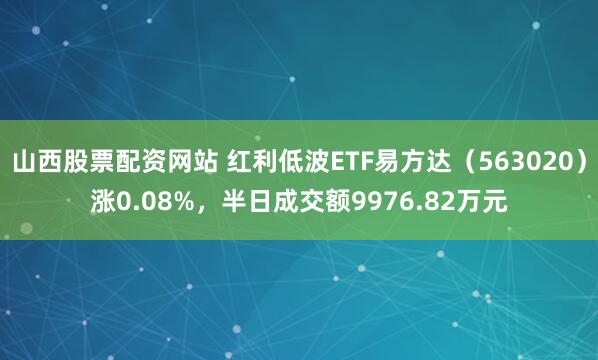 山西股票配资网站 红利低波ETF易方达（563020）涨0.08%，半日成交额9976.82万元