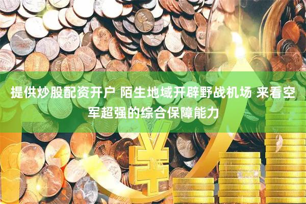 提供炒股配资开户 陌生地域开辟野战机场 来看空军超强的综合保障能力