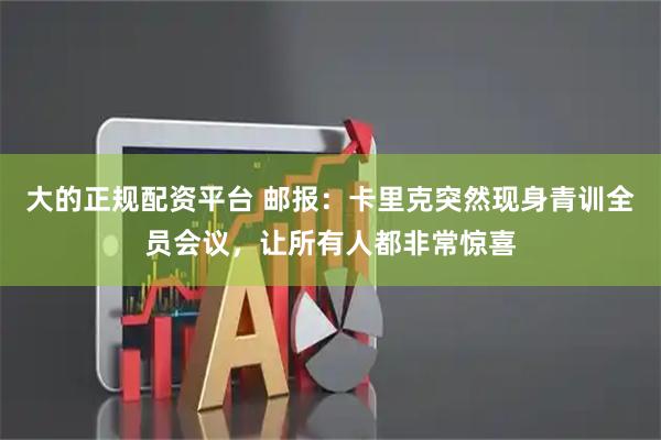大的正规配资平台 邮报：卡里克突然现身青训全员会议，让所有人都非常惊喜