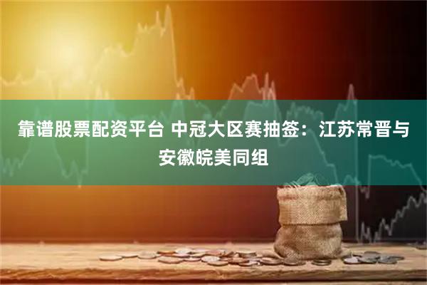 靠谱股票配资平台 中冠大区赛抽签：江苏常晋与安徽皖美同组