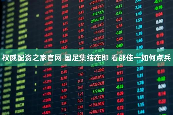 权威配资之家官网 国足集结在即 看邵佳一如何点兵