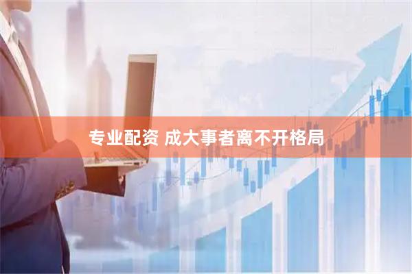 专业配资 成大事者离不开格局