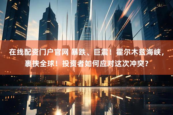 在线配资门户官网 暴跌、巨震！霍尔木兹海峡，裹挟全球！投资者如何应对这次冲突？