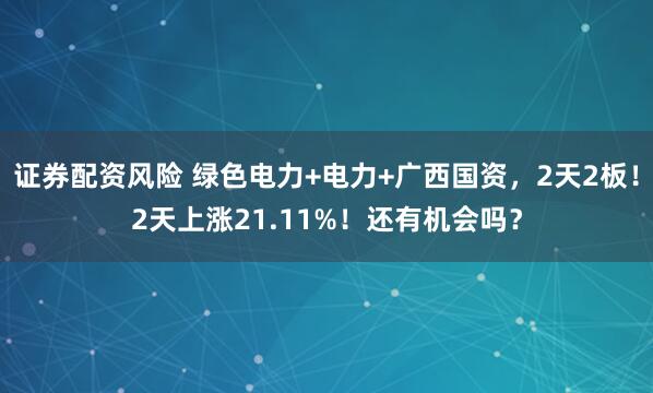 证券配资风险 绿色电力+电力+广西国资，2天2板！2天上涨21.11%！还有机会吗？
