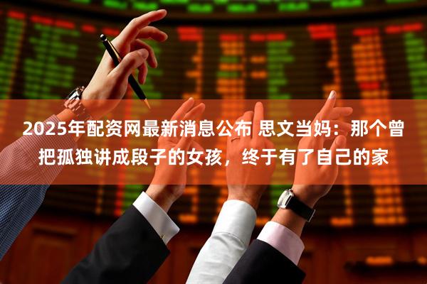 2025年配资网最新消息公布 思文当妈：那个曾把孤独讲成段子的女孩，终于有了自己的家