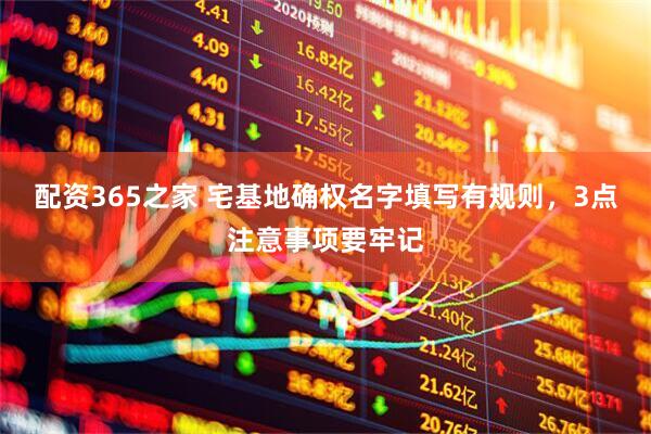 配资365之家 宅基地确权名字填写有规则，3点注意事项要牢记