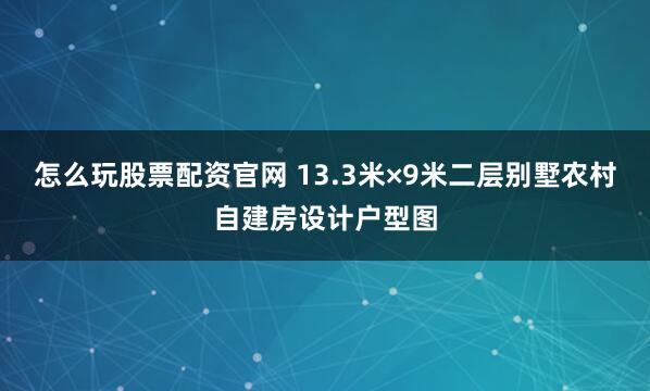 怎么玩股票配资官网 13.3米×9米二层别墅农村自建房设计户型图