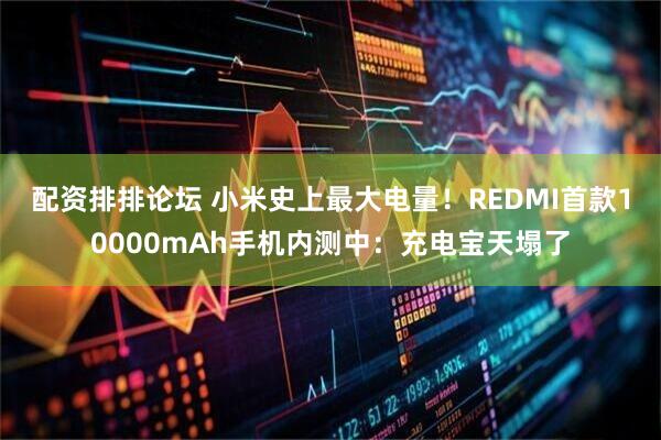 配资排排论坛 小米史上最大电量！REDMI首款10000mAh手机内测中：充电宝天塌了