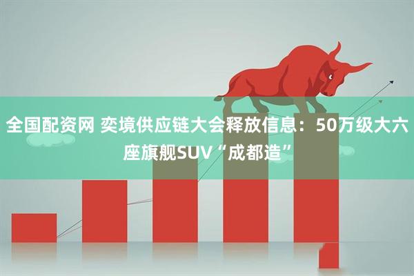全国配资网 奕境供应链大会释放信息：50万级大六座旗舰SUV“成都造”
