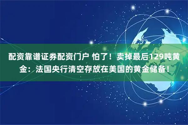 配资靠谱证券配资门户 怕了！卖掉最后129吨黄金：法国央行清空存放在美国的黄金储备！