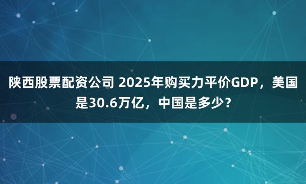 陕西股票配资公司 2025年购买力平价GDP，美国是30.6万亿，中国是多少？