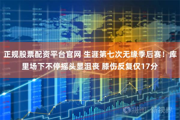 正规股票配资平台官网 生涯第七次无缘季后赛！库里场下不停摇头显沮丧 膝伤反复仅17分