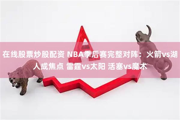 在线股票炒股配资 NBA季后赛完整对阵：火箭vs湖人成焦点 雷霆vs太阳 活塞vs魔术