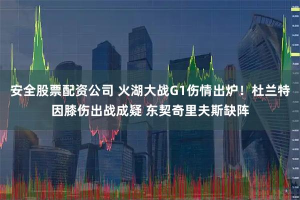 安全股票配资公司 火湖大战G1伤情出炉！杜兰特因膝伤出战成疑 东契奇里夫斯缺阵