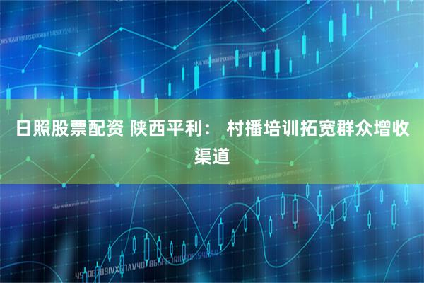 日照股票配资 陕西平利： 村播培训拓宽群众增收渠道