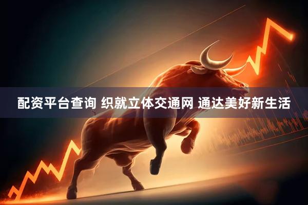 配资平台查询 织就立体交通网 通达美好新生活
