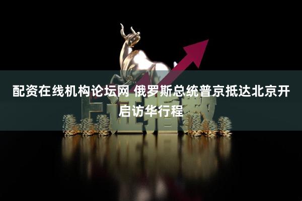 配资在线机构论坛网 俄罗斯总统普京抵达北京开启访华行程