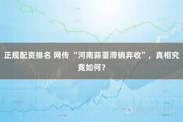 正规配资排名 网传 “河南蒜薹滞销弃收”，真相究竟如何？