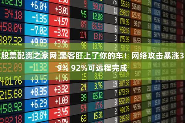 股票配资之家网 黑客盯上了你的车！网络攻击暴涨39% 92%可远程完成