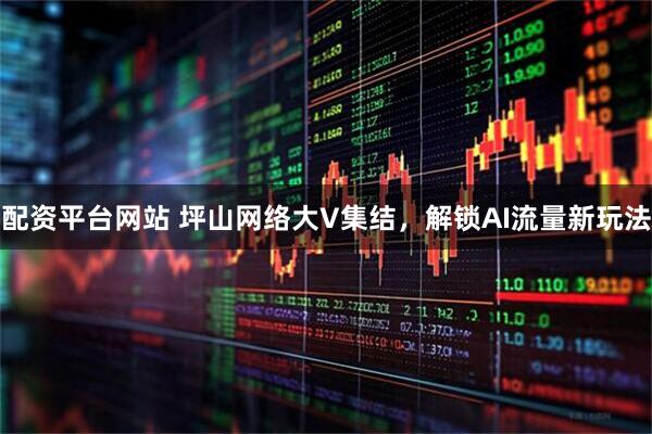 配资平台网站 坪山网络大V集结，解锁AI流量新玩法