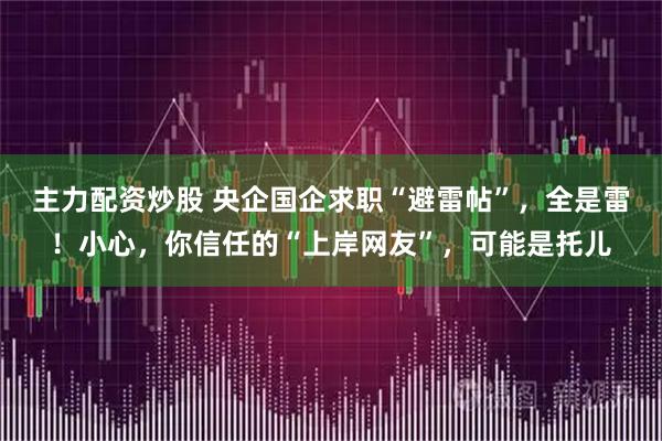 主力配资炒股 央企国企求职“避雷帖”，全是雷！小心，你信任的“上岸网友”，可能是托儿